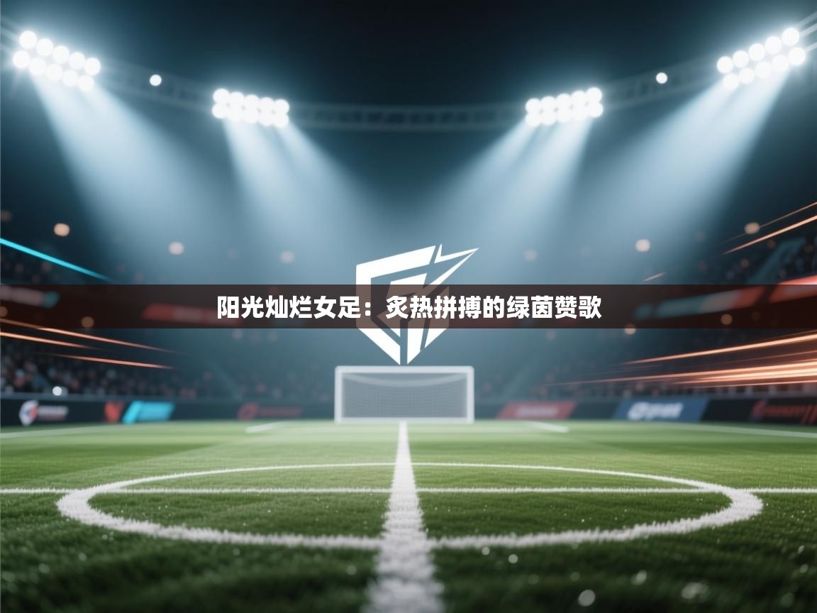 阳光灿烂女足:炙热拼搏的绿茵赞歌 第2张