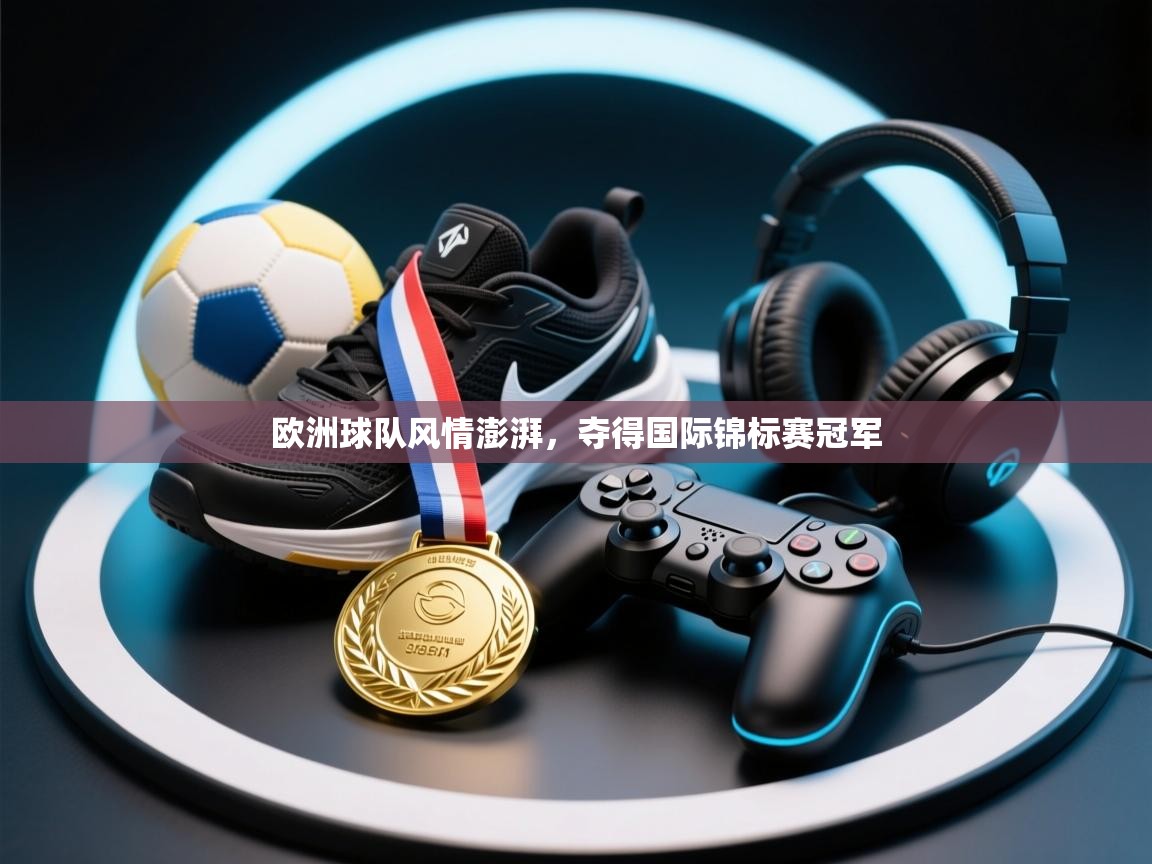 欧洲球队风情澎湃，夺得国际锦标赛冠军  第2张